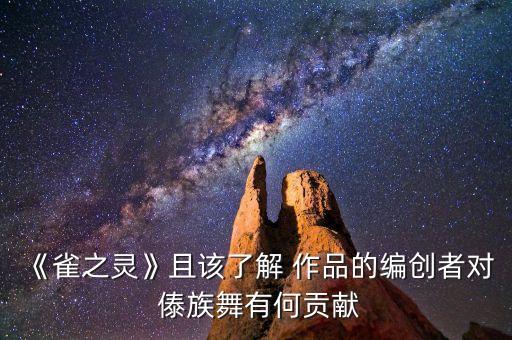 《雀之灵》且该了解 作品的编创者对 傣族舞有何贡献
