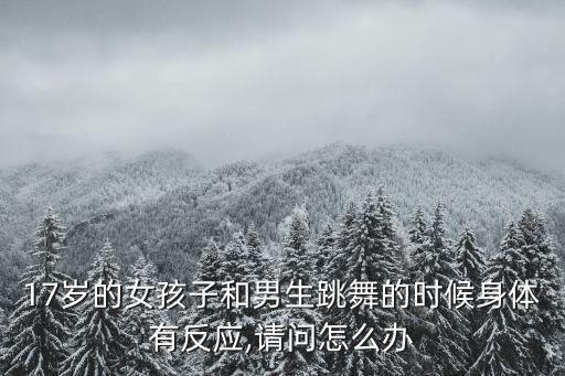 17岁的女孩子和男生跳舞的时候身体有反应,请问怎么办