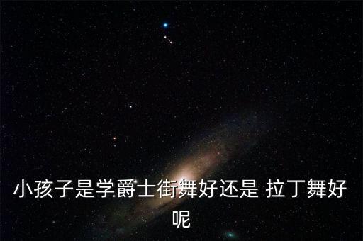 小孩子是学爵士街舞好还是 拉丁舞好呢