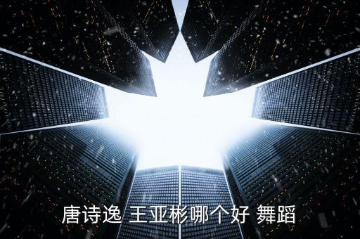 唐诗逸 王亚彬哪个好 舞蹈