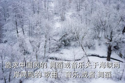 跪求中国风的 舞蹈或音乐关于海峡两岸同胞的 歌曲、音乐,或者 舞蹈