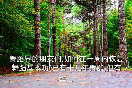  舞蹈界的朋友们,如何在一周内恢复 舞蹈基本功(已有十几年舞龄,但有半...