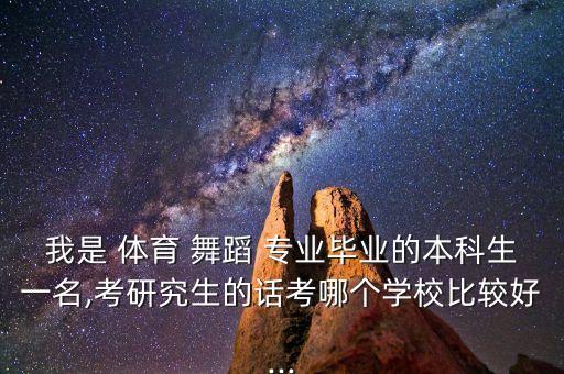 我是 体育 舞蹈 专业毕业的本科生一名,考研究生的话考哪个学校比较好...