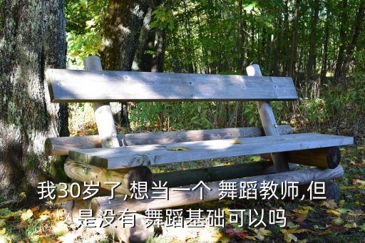 我30岁了,想当一个 舞蹈教师,但是没有 舞蹈基础可以吗