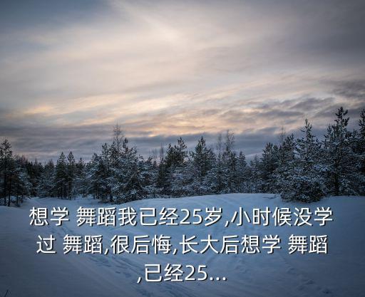 想学 舞蹈我已经25岁,小时候没学过 舞蹈,很后悔,长大后想学 舞蹈,已经25...