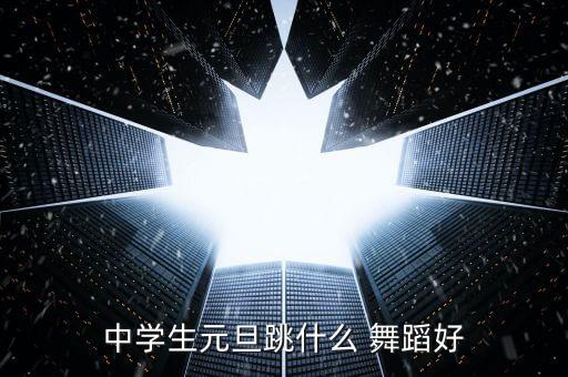 中学生元旦跳什么 舞蹈好