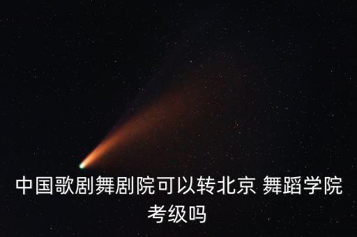 中国歌剧舞剧院可以转北京 舞蹈学院考级吗