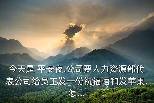 今天是 平安夜,公司要人力资源部代表公司给员工发一份祝福语和发苹果,怎...