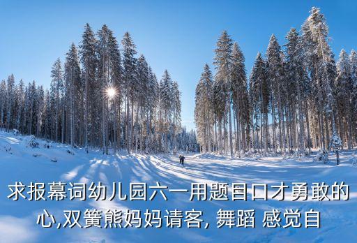 求报幕词幼儿园六一用题目口才勇敢的心,双簧熊妈妈请客, 舞蹈 感觉自