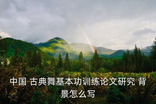中国 古典舞基本功训练论文研究 背景怎么写