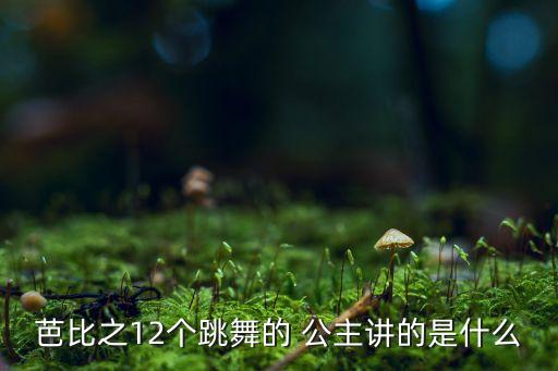 芭比之12个跳舞的 公主讲的是什么