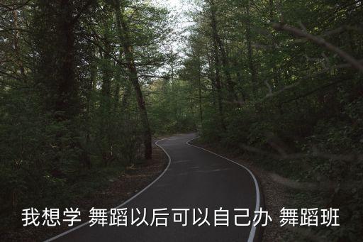 我想学 舞蹈以后可以自己办 舞蹈班