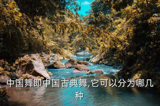 中国舞即中国古典舞,它可以分为哪几种