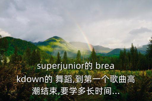 superjunior的 breakdown的 舞蹈,到第一个歌曲高潮结束,要学多长时间...