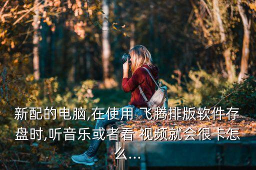 新配的电脑,在使用 飞腾排版软件存盘时,听音乐或者看 视频就会很卡怎么...