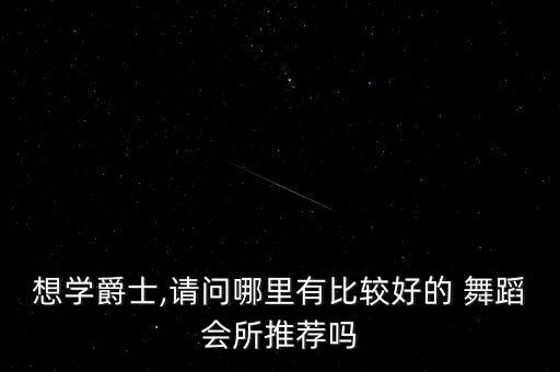 想学爵士,请问哪里有比较好的 舞蹈会所推荐吗