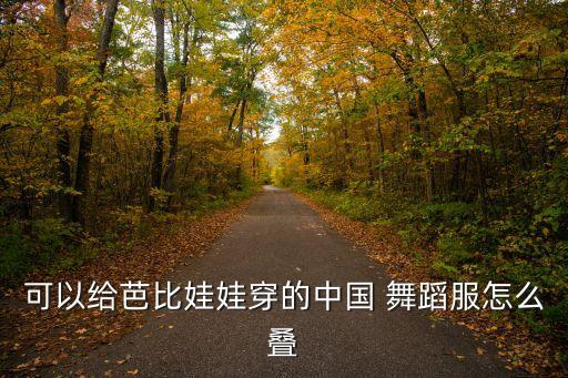 可以给芭比娃娃穿的中国 舞蹈服怎么叠