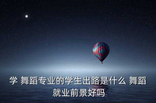 学 舞蹈专业的学生出路是什么 舞蹈 就业前景好吗