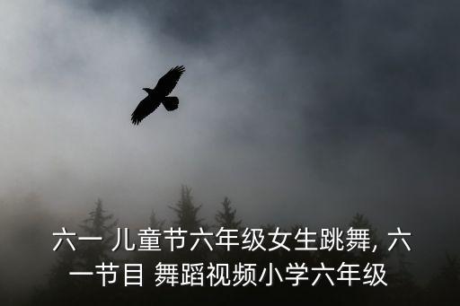  六一 儿童节六年级女生跳舞, 六一节目 舞蹈视频小学六年级