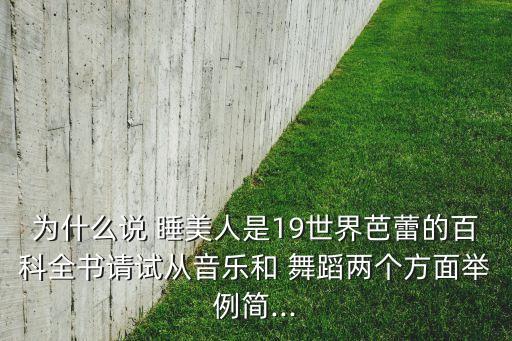 为什么说 睡美人是19世界芭蕾的百科全书请试从音乐和 舞蹈两个方面举例简...