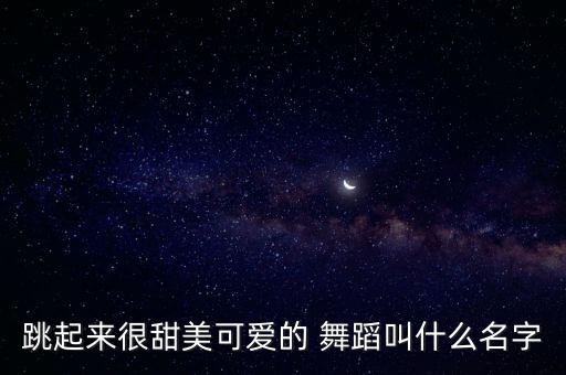 跳起来很甜美可爱的 舞蹈叫什么名字