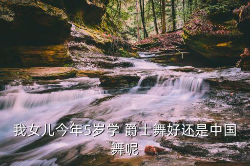 我女儿今年5岁学 爵士舞好还是中国舞呢