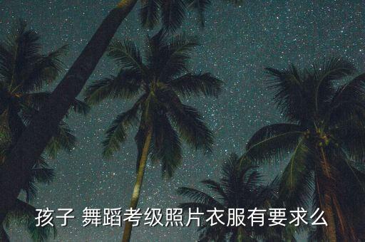 孩子 舞蹈考级照片衣服有要求么
