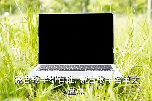 蒙古歌手都有谁, 蒙古歌手名单大盘点