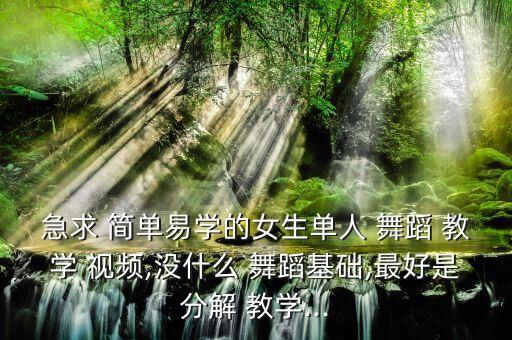 急求 简单易学的女生单人 舞蹈 教学 视频,没什么 舞蹈基础,最好是分解 教学...