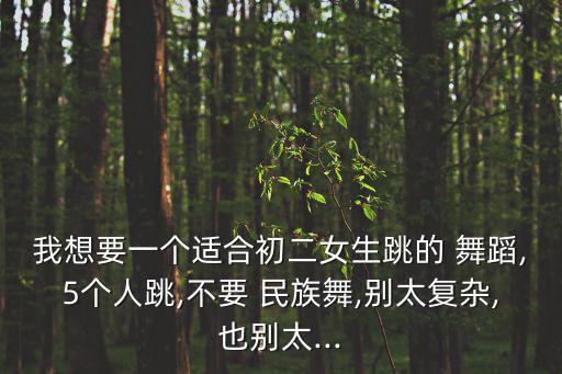我想要一个适合初二女生跳的 舞蹈,5个人跳,不要 民族舞,别太复杂,也别太...