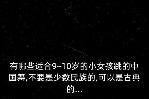 有哪些适合9~10岁的小女孩跳的中国舞,不要是少数民族的,可以是古典的...