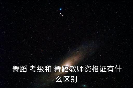  舞蹈 考级和 舞蹈教师资格证有什么区别