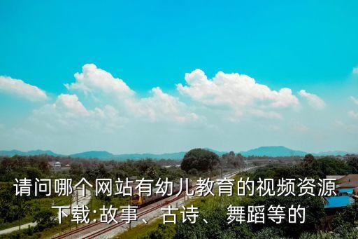 请问哪个网站有幼儿教育的视频资源 下载:故事、古诗、 舞蹈等的