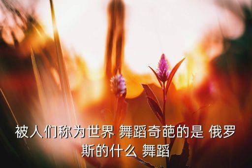 被人们称为世界 舞蹈奇葩的是 俄罗斯的什么 舞蹈