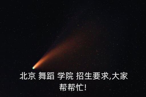  北京 舞蹈 学院 招生要求,大家帮帮忙!
