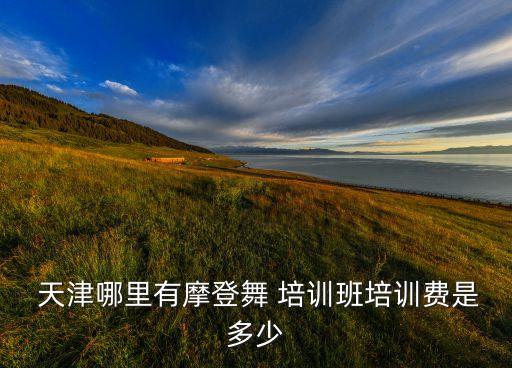  天津哪里有摩登舞 培训班培训费是多少