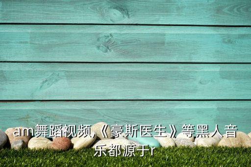 glam舞蹈视频,《豪斯医生》等黑人音乐都源于r