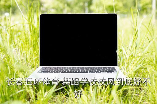 长春五环体育 舞蹈学校校风到底好不好
