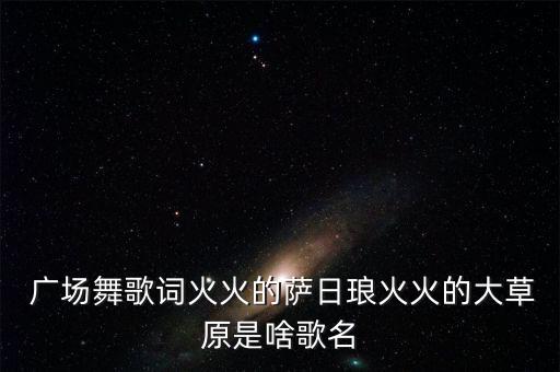  广场舞歌词火火的萨日琅火火的大草原是啥歌名
