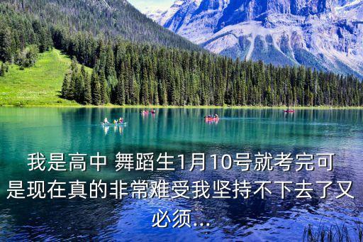 我是高中 舞蹈生1月10号就考完可是现在真的非常难受我坚持不下去了又必须...