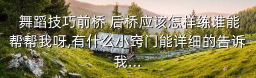  舞蹈技巧前桥 后桥应该怎样练谁能帮帮我呀,有什么小窍门能详细的告诉我...