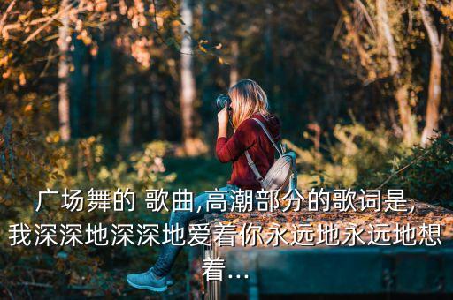 广场舞的 歌曲,高潮部分的歌词是,我深深地深深地爱着你永远地永远地想着...
