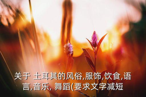 关于 土耳其的风俗,服饰,饮食,语言,音乐, 舞蹈(要求文字减短
