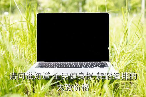 请问谁知道 全民健身操 舞蹈编排的大致价格