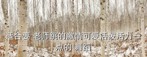 适合要 老师跳的激情可爱活泼活力一点的 舞蹈