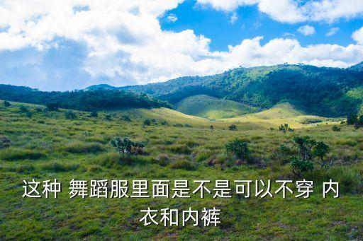 这种 舞蹈服里面是不是可以不穿 内衣和内裤