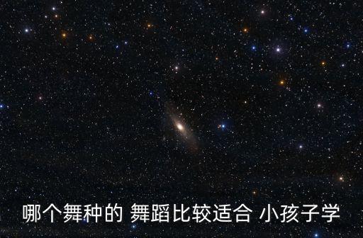 哪个舞种的 舞蹈比较适合 小孩子学