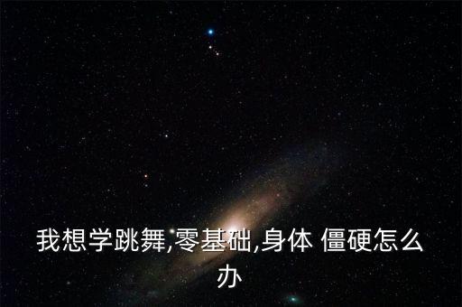我想学跳舞,零基础,身体 僵硬怎么办