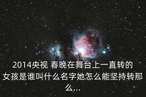 2014央视 春晚在舞台上一直转的女孩是谁叫什么名字她怎么能坚持转那么...