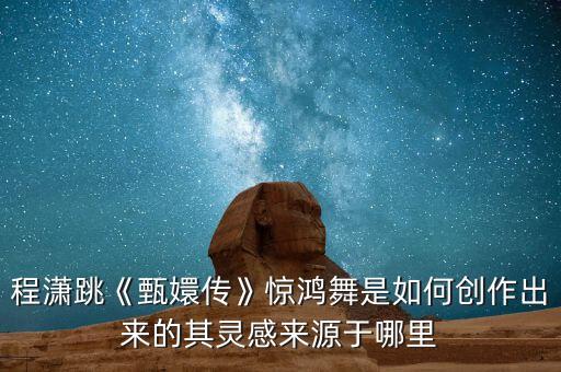 程潇跳《甄嬛传》惊鸿舞是如何创作出来的其灵感来源于哪里